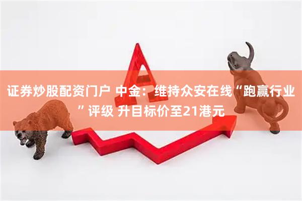 证券炒股配资门户 中金：维持众安在线“跑赢行业”评级 升目标价至21港元