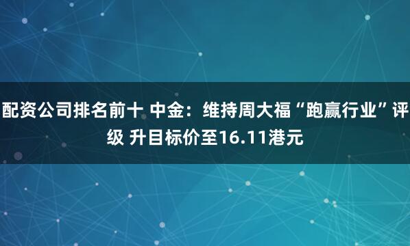 配资公司排名前十 中金：维持周大福“跑赢行业”评级 升目标价至16.11港元