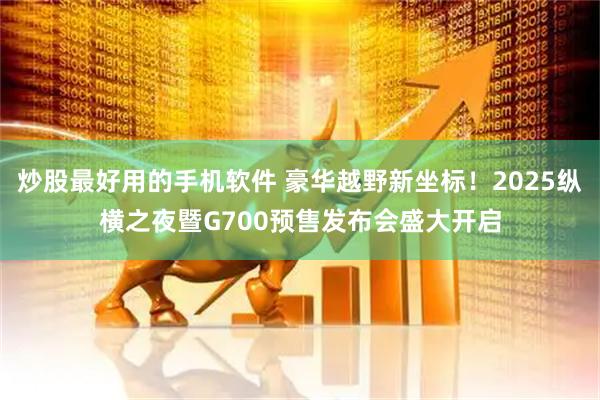 炒股最好用的手机软件 豪华越野新坐标！2025纵横之夜暨G700预售发布会盛大开启