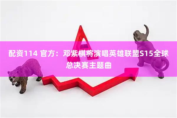 配资114 官方：邓紫棋将演唱英雄联盟S15全球总决赛主题曲