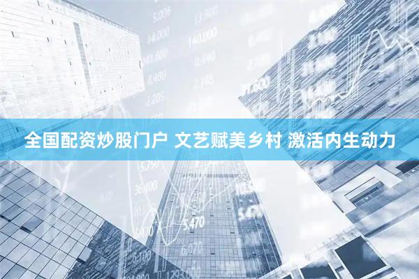 全国配资炒股门户 文艺赋美乡村&#32;激活内生动力