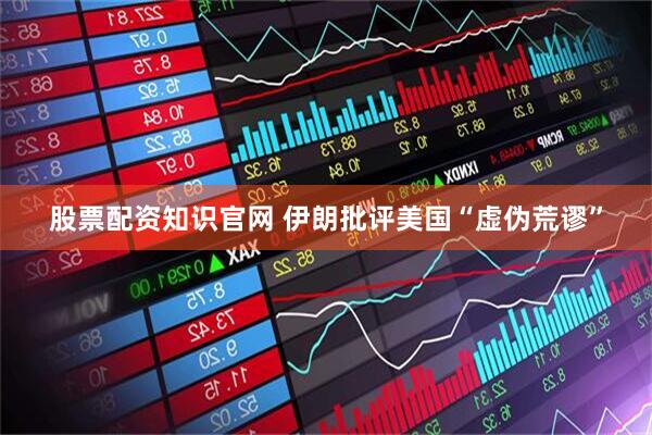 股票配资知识官网 伊朗批评美国“虚伪荒谬”