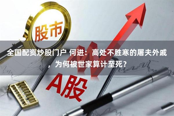 全国配资炒股门户 何进：高处不胜寒的屠夫外戚，为何被世家算计至死？