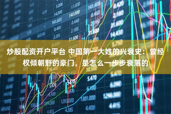 炒股配资开户平台 中国第一大姓的兴衰史：曾经权倾朝野的豪门，是怎么一步步衰落的