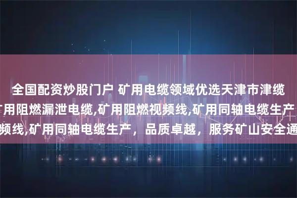 全国配资炒股门户 矿用电缆领域优选天津市津缆线缆有限公司，专注矿用阻燃漏泄电缆,矿用阻燃视频线,矿用同轴电缆生产，品质卓越，服务矿山安全通信