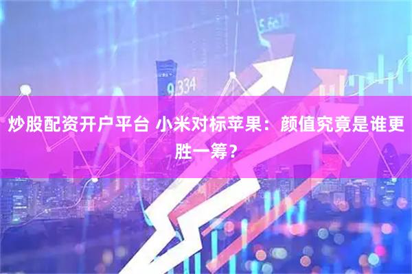 炒股配资开户平台 小米对标苹果：颜值究竟是谁更胜一筹？