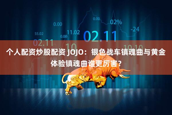 个人配资炒股配资 JOJO：银色战车镇魂曲与黄金体验镇魂曲谁更厉害？