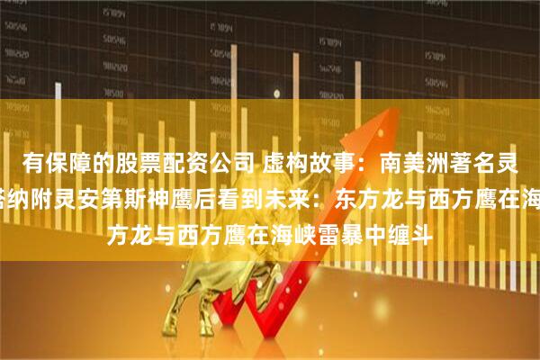 有保障的股票配资公司 虚构故事：南美洲著名灵媒玛利亚·昆塔纳附灵安第斯神鹰后看到未来：东方龙与西方鹰在海峡雷暴中缠斗