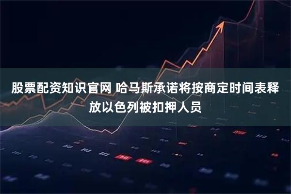 股票配资知识官网 哈马斯承诺将按商定时间表释放以色列被扣押人员