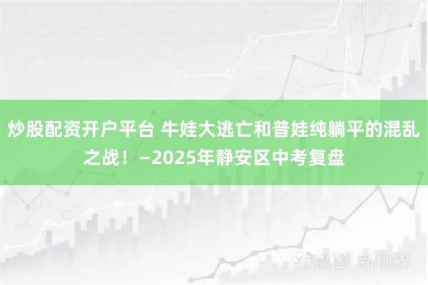 炒股配资开户平台 牛娃大逃亡和普娃纯躺平的混乱之战！—2025年静安区中考复盘