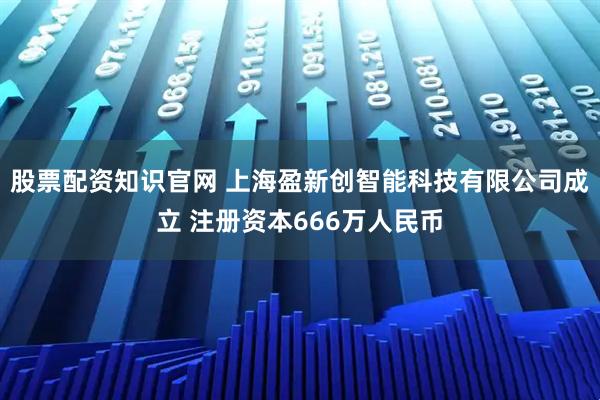 股票配资知识官网 上海盈新创智能科技有限公司成立 注册资本666万人民币
