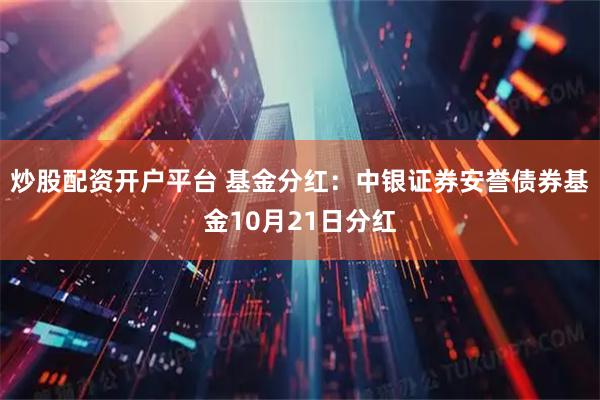 炒股配资开户平台 基金分红：中银证券安誉债券基金10月21日分红
