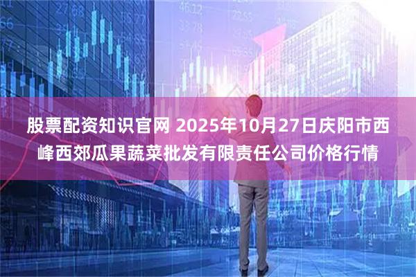 股票配资知识官网 2025年10月27日庆阳市西峰西郊瓜果蔬菜批发有限责任公司价格行情