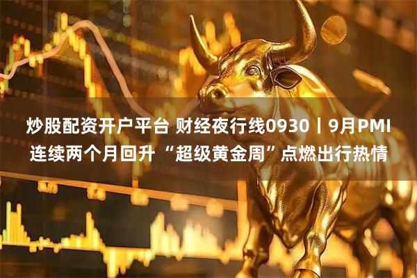 炒股配资开户平台 财经夜行线0930丨9月PMI连续两个月回升 “超级黄金周”点燃出行热情
