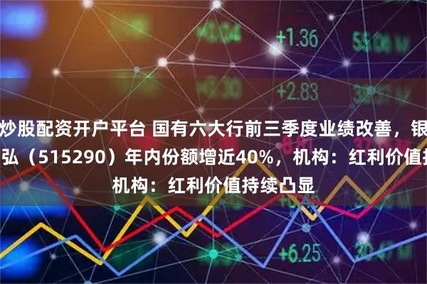 炒股配资开户平台 国有六大行前三季度业绩改善，银行ETF天弘（515290）年内份额增近40%，机构：红利价值持续凸显