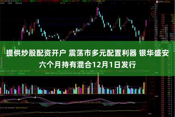 提供炒股配资开户 震荡市多元配置利器 银华盛安六个月持有混合12月1日发行