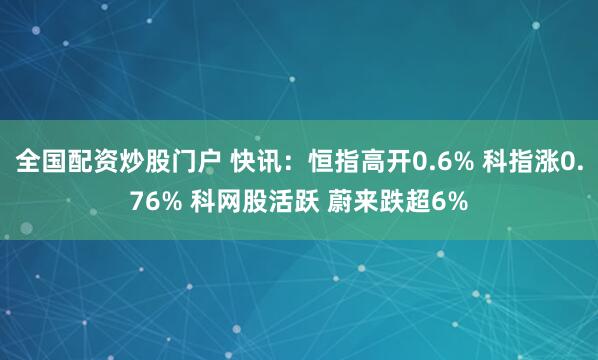 全国配资炒股门户 快讯：恒指高开0.6% 科指涨0.76% 科网股活跃 蔚来跌超6%