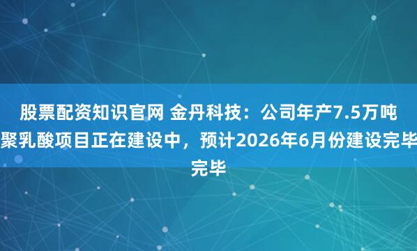 股票配资知识官网 金丹科技：公司年产7.5万吨聚乳酸项目正在建设中，预计2026年6月份建设完毕