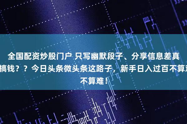 全国配资炒股门户 只写幽默段子、分享信息差真能搞钱？？今日头条微头条这路子，新手日入过百不算难！