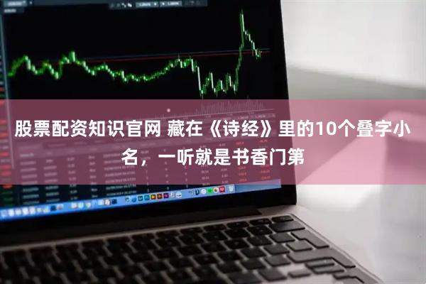 股票配资知识官网 藏在《诗经》里的10个叠字小名，一听就是书香门第