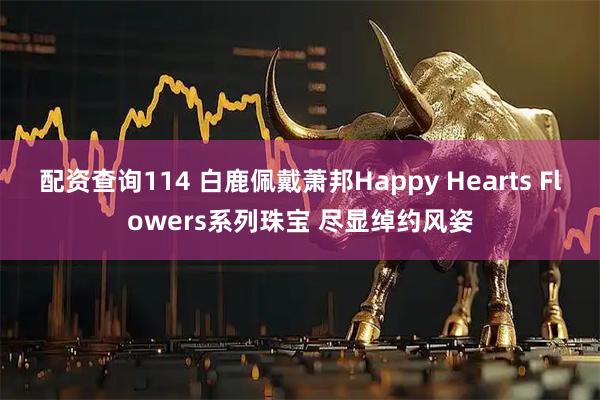 配资查询114 白鹿佩戴萧邦Happy Hearts Flowers系列珠宝 尽显绰约风姿