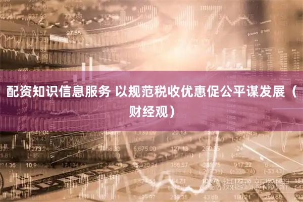 配资知识信息服务 以规范税收优惠促公平谋发展（财经观）