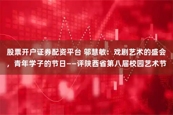 股票开户证券配资平台 邬慧敏：戏剧艺术的盛会，青年学子的节日——评陕西省第八届校园艺术节