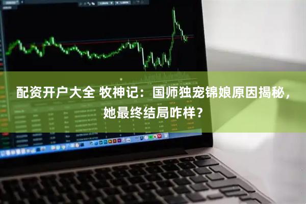 配资开户大全 牧神记：国师独宠锦娘原因揭秘，她最终结局咋样？